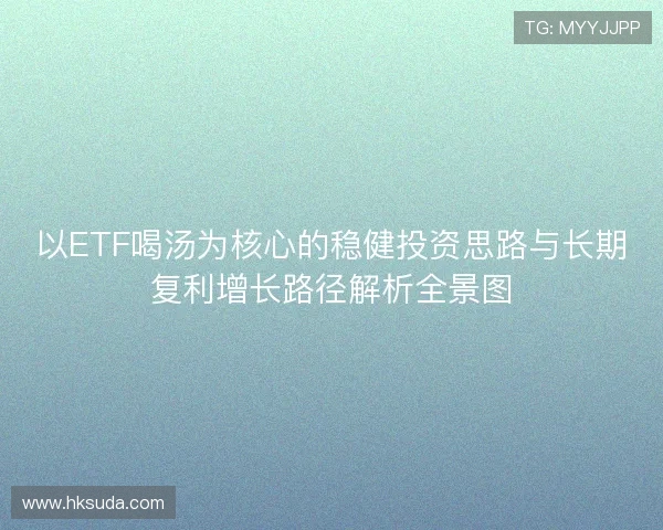 以ETF喝汤为核心的稳健投资思路与长期复利增长路径解析全景图