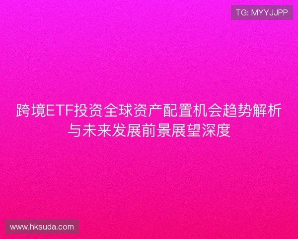 跨境ETF投资全球资产配置机会趋势解析与未来发展前景展望深度