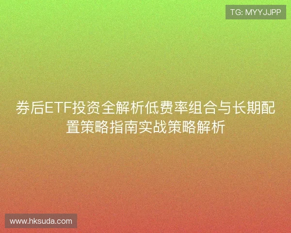 券后ETF投资全解析低费率组合与长期配置策略指南实战策略解析